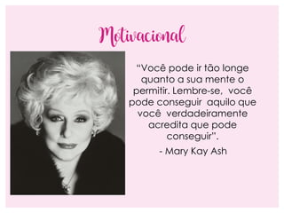 Motivacional
“Você pode ir tão longe
quanto a sua mente o
permitir. Lembre-se, você
pode conseguir aquilo que
você verdadeiramente
acredita que pode
conseguir”.
- Mary Kay Ash
 