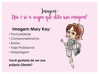 Imagem:
Não é só a roupa que dita sua imagem!
Imagem Mary Kay:
• Pontualidade
• Comprometimento
• Sorriso
• Traje Profissional
• Maquiagem
Você gostaria de ser sua
própria Cliente?
 