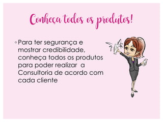 Conheça todos os produtos!
◦ Para ter segurança e
mostrar credibilidade,
conheça todos os produtos
para poder realizar a
Consultoria de acordo com
cada cliente
 