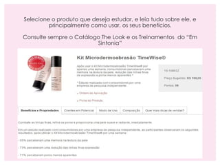 Selecione o produto que deseja estudar, e leia tudo sobre ele, e
principalmente como usar, os seus benefícios.
Consulte sempre o Catálogo The Look e os Treinamentos do “Em
Sintonia”
 