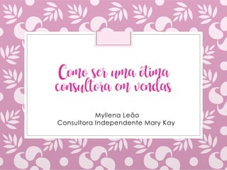 Como ser uma ótima
consultora em vendas
Myllena Leão
Consultora Independente Mary Kay
 