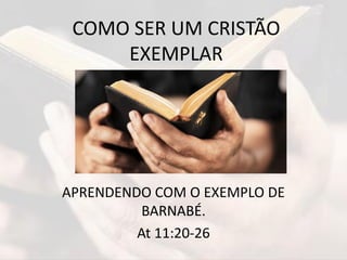 COMO SER UM CRISTÃO
EXEMPLAR
APRENDENDO COM O EXEMPLO DE
BARNABÉ.
At 11:20-26
 
