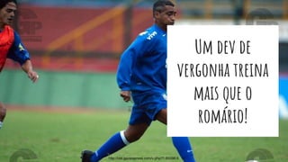 Um dev de
vergonha treina
mais que o
romário!
http://old.gazetapress.com/v.php?1:69398:6
 