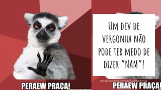 Um dev de
vergonha não
pode ter medo de
dizer “NAM”!
http://geradormemes.com/media/created/a53b31.jpg
 