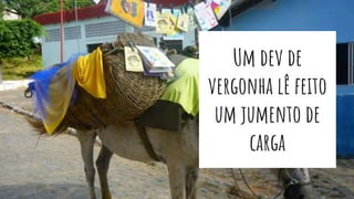 Um dev de
vergonha lê feito
um jumento de
carga
 