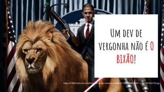 Um dev de
vergonha não é O
BIXÃO!
https://d19fbfhz0hcvd2.cloudfront.net/UC/wp-content/uploads/2013/08/55-900x5821-e1429663452134.jpg
 