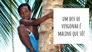 um dev de
vergonha é
malino que só!
https://c1.staticflickr.com/9/8158/7191882104_555d591449_b.jpg
 