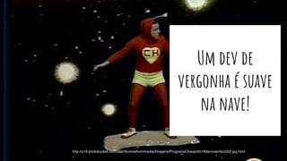 Um dev de
vergonha é suave
na nave!
http://s19.photobucket.com/user/thomashvm/media/Imagens/ProgramaChespirito18denovembro002.jpg.html
 