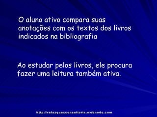 O aluno ativo compara suas anotações com os textos dos livros indicados na bibliografia Ao estudar pelos livros, ele procura fazer uma leitura também ativa. http://velazquezconsultoria.webnode.com 