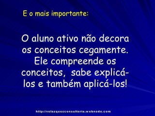 E o mais importante: O aluno ativo não decora os conceitos cegamente. Ele compreende os conceitos,  sabe explicá-los e também aplicá-los! http://velazquezconsultoria.webnode.com 