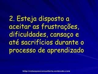 2. Esteja disposto a aceitar as frustrações, dificuldades, cansaço e até sacrifícios durante o processo de aprendizado http://velazquezconsultoria.webnode.com 