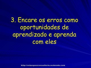 3. Encare os erros como oportunidades de aprendizado e aprenda com eles http://velazquezconsultoria.webnode.com 