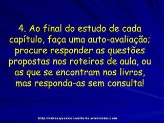 4. Ao final do estudo de cada capítulo, faça uma auto-avaliação; procure responder as questões propostas nos roteiros de aula, ou as que se encontram nos livros, mas responda-as sem consulta! http://velazquezconsultoria.webnode.com 