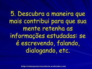 5. Descubra a maneira que mais contribui para que sua mente retenha as informações estudadas: se é escrevendo, falando, dialogando, etc. http://velazquezconsultoria.webnode.com 