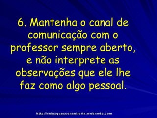 http://velazquezconsultoria.webnode.com 6. Mantenha o canal de comunicação com o professor sempre aberto, e não interprete as observações que ele lhe faz como algo pessoal. 
