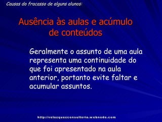Ausência às aulas e acúmulo de conteúdos Causas do fracasso de alguns alunos: Geralmente o assunto de uma aula representa uma continuidade do que foi apresentado na aula anterior, portanto evite faltar e acumular assuntos.  http://velazquezconsultoria.webnode.com 