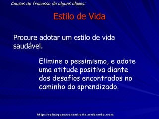 Estilo de Vida Causas do fracasso de alguns alunos: Procure adotar um estilo de vida saudável. Elimine o pessimismo, e adote uma atitude positiva diante dos desafios encontrados no caminho do aprendizado. http://velazquezconsultoria.webnode.com 