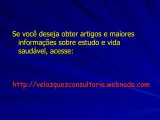 Se você deseja obter artigos e maiores informações sobre estudo e vida saudável, acesse: http://velazquezconsultoria.webnode.com 