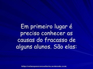 Em primeiro lugar é preciso conhecer as causas do fracasso de alguns alunos. São elas: http://velazquezconsultoria.webnode.com 