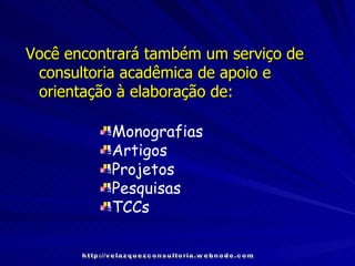 Você encontrará também um serviço de consultoria acadêmica de apoio e orientação à elaboração de: Monografias Artigos Projetos Pesquisas TCCs http://velazquezconsultoria.webnode.com 