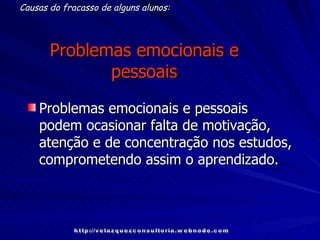 Problemas emocionais e pessoais Problemas emocionais e pessoais podem ocasionar falta de motivação, atenção e de concentração nos estudos, comprometendo assim o aprendizado. Causas do fracasso de alguns alunos: http://velazquezconsultoria.webnode.com 