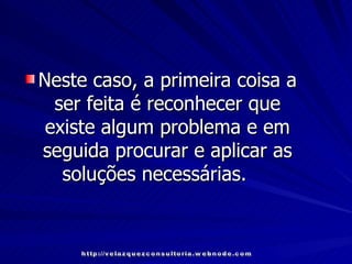 Neste caso, a primeira coisa a ser feita é reconhecer que existe algum problema e em seguida procurar e aplicar as soluções necessárias.   http://velazquezconsultoria.webnode.com 