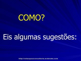 COMO?   Eis algumas sugestões: http://velazquezconsultoria.webnode.com 