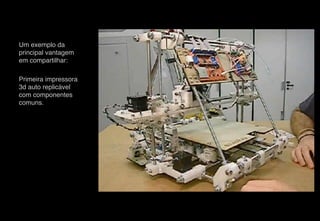Um exemplo da
principal vantagem
em compartilhar:
Primeira impressora
3d auto replicável
com componentes
comuns.
 
