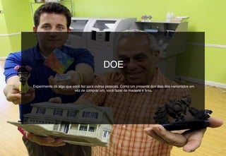 DOE
Experimente dá algo que você fez para outras pessoas. Como um presente dos dias dos namorados em
vez de comprar um, você fazer de madeira e tinta.
 