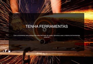 TENHA FERRAMENTAS
Com a ferramenta certa sempre fica mais fácil fazer as coisas. Aprenda a usar o máximo de ferramentas
possível
 