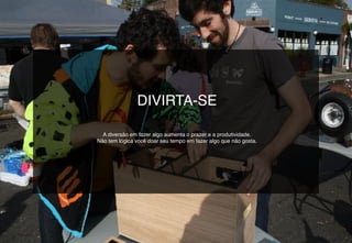 DIVIRTA-SE
A diversão em fazer algo aumenta o prazer e a produtividade.
Não tem lógica você doar seu tempo em fazer algo que não gosta.
 