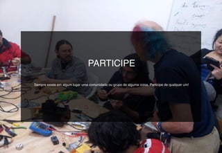 PARTICIPE
Sempre existe em algum lugar uma comunidade ou grupo de alguma coisa. Participe de qualquer um!
 