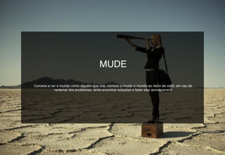 MUDE
Comece a ver o mundo como alguém que cria, comece a mudar o mundo ao redor de você, em vez de
reclamar dos problemas, tente encontrar soluções e fazer elas acontecerem!
 