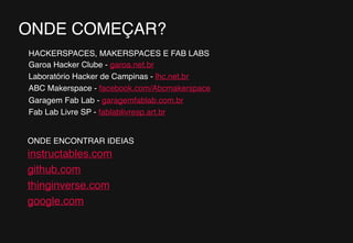25
ONDE COMEÇAR?
Garoa Hacker Clube - garoa.net.br
Laboratório Hacker de Campinas - lhc.net.br
ABC Makerspace - facebook.com/Abcmakerspace
Garagem Fab Lab - garagemfablab.com.br
Fab Lab Livre SP - fablablivresp.art.br
HACKERSPACES, MAKERSPACES E FAB LABS
instructables.com
github.com
thinginverse.com
google.com
ONDE ENCONTRAR IDEIAS
 