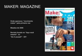 4
MAKER: MAGAZINE
Onde apareceu “movimento
maker” pela primeira vez
Meados de 2006
Revista focada no “faça você
mesmo" ou
“Do it youself” - DIY
 