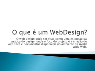 O web design pode ser visto como uma extensão da
  prática do design, onde o foco do projeto é a criação de
web sites e documentos disponíveis no ambiente da World
                                                Wide Web.
 