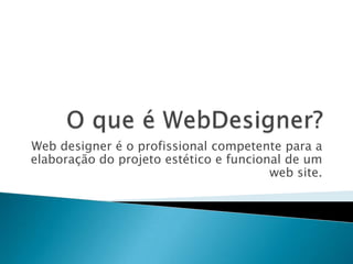 Web designer é o profissional competente para a
elaboração do projeto estético e funcional de um
                                        web site.
 