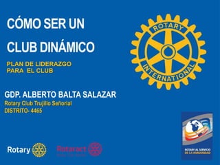 CÓMO SER UN
CLUB DINÁMICO
PLAN DE LIDERAZGO
PARA EL CLUB
GDP. ALBERTO BALTA SALAZAR
Rotary Club Trujillo Señorial
DISTRITO- 4465
 