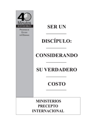 Minutos
DE ESTUDIO BÍBLICO
PROGRAMA DE
ESTUDIO
EN 6 SEMANAS
MINISTERIOS
PRECEPTO
INTERNACIONAL
SER UN
DISCÍPULO:
CONSIDERANDO
SU VERDADERO
COSTO
 