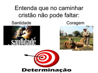 Entenda que no caminhar
cristão não pode faltar:
Santidade Coragem
 