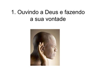 1. Ouvindo a Deus e fazendo
a sua vontade
 