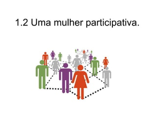 1.2 Uma mulher participativa.
 