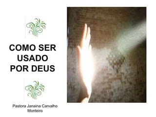 COMO SER
USADO
POR DEUS
Pastora Janaina Carvalho
Monteiro
 