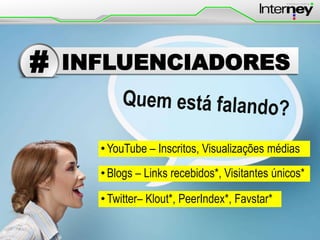 #

INFLUENCIADORES

• YouTube – Inscritos, Visualizações médias
• Blogs – Links recebidos*, Visitantes únicos*
• Twitter– Klout*, PeerIndex*, Favstar*

 