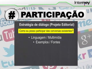 #

PARTICIPAÇÃO
Estratégia de diálogo (Projeto Editorial)
Como eu posso participar das conversas existentes?

• Linguagem / Multimídia
• Exemplos / Fontes

 