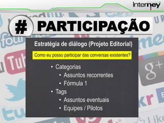 #

PARTICIPAÇÃO
Estratégia de diálogo (Projeto Editorial)
Como eu posso participar das conversas existentes?

• Categorias
• Assuntos recorrentes
• Fórmula 1
• Tags
• Assuntos eventuais
• Equipes / Pilotos

 