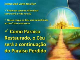 COMO SERÁ VIVER NO CÉU? Podemos apenas vislumbrar  como será a vida no céu Nosso corpo no Céu será semelhante  ao do Cristo ressurreto Como Paraíso  Restaurado, o Céu  será a continuação  do Paraíso Perdido 