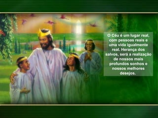 O Céu é um lugar real, com pessoas reais e uma vida igualmente real. Herança dos salvos, será a realização de nossos mais profundos sonhos e nossos melhores desejos.  