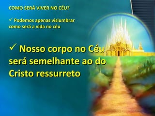 COMO SERÁ VIVER NO CÉU? Podemos apenas vislumbrar  como será a vida no céu Nosso corpo no Céu  será semelhante ao do  Cristo ressurreto 