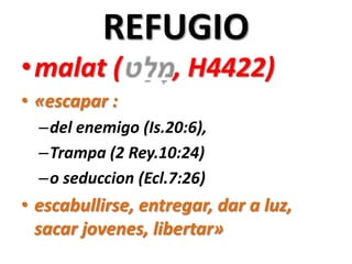 REFUGIO
•malat (

, H4422)

• «escapar :
–del enemigo (Is.20:6),
–Trampa (2 Rey.10:24)
–o seduccion (Ecl.7:26)

• escabullirse, entregar, dar a luz,
sacar jovenes, libertar»

 